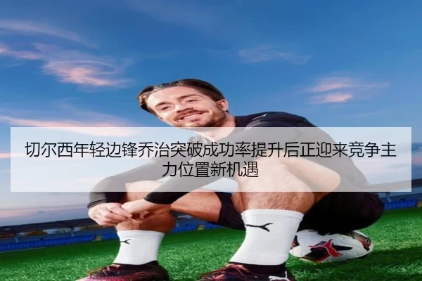 切尔西年轻边锋乔治突破成功率提升后正迎来竞争主力位置新机遇